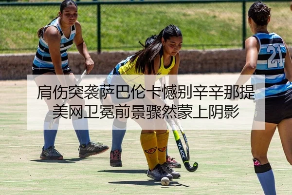 肩伤突袭萨巴伦卡憾别辛辛那提 美网卫冕前景骤然蒙上阴影