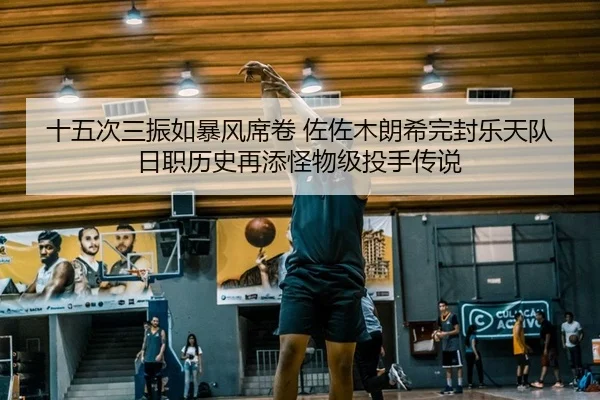 十五次三振如暴风席卷 佐佐木朗希完封乐天队 日职历史再添怪物级投手传说